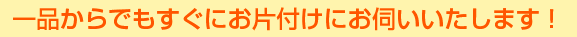 一品からでもすぐにお片付けにお伺いいたします！