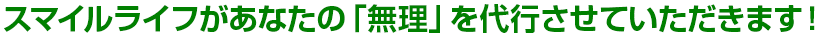スマイルライフがあなたの「無理」を代行させていただきます！